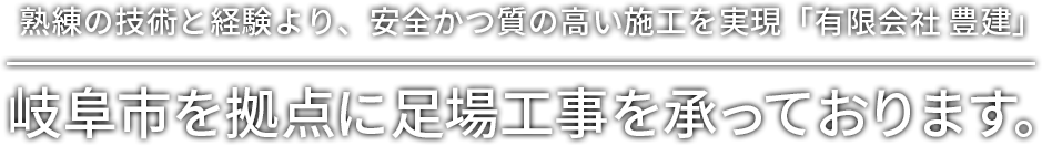 熟練の技術と経験より、安全かつ質の高い施工を実現「有限会社 豊建」岐阜市を拠点に足場工事を承っております